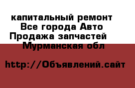 капитальный ремонт - Все города Авто » Продажа запчастей   . Мурманская обл.